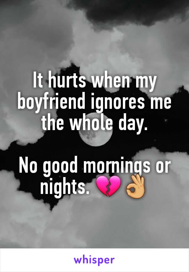 It hurts when my boyfriend ignores me the whole day.

No good mornings or nights. 💔👌