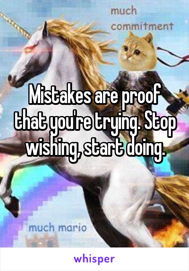 Mistakes are proof that you're trying. Stop wishing, start doing.
