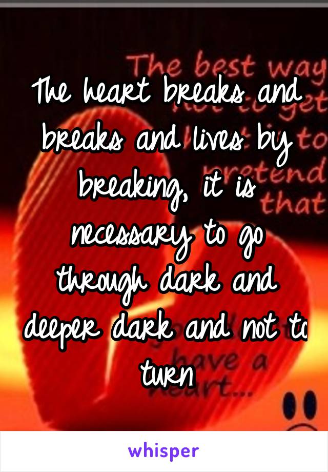 The heart breaks and breaks and lives by breaking, it is necessary to go through dark and deeper dark and not to turn