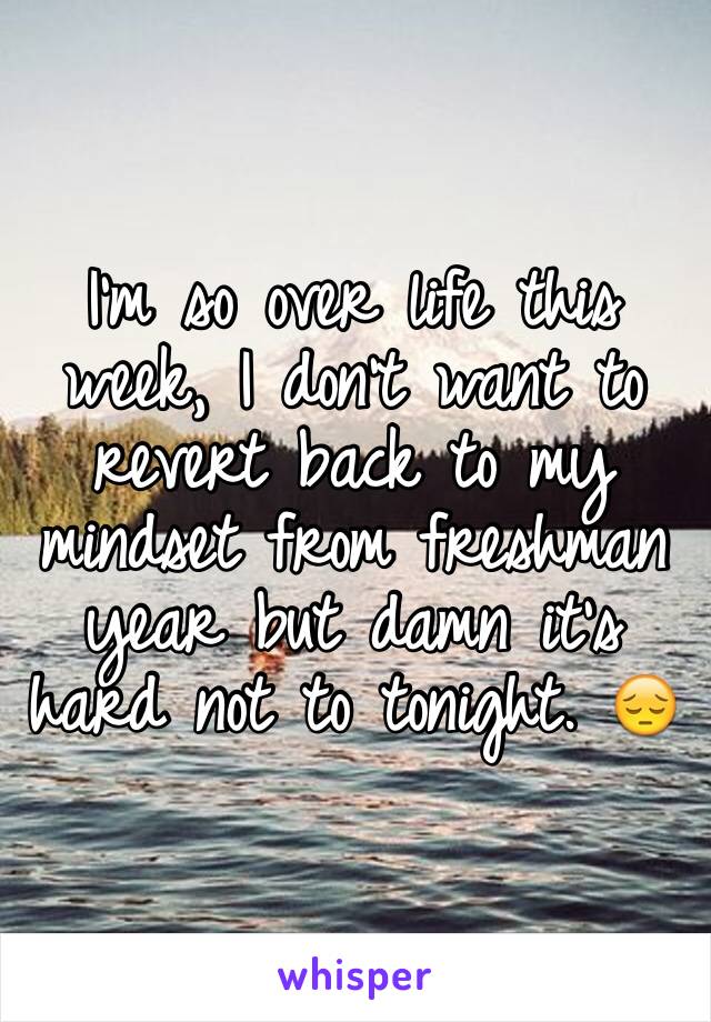 I'm so over life this week, I don't want to revert back to my mindset from freshman year but damn it's hard not to tonight. 😔