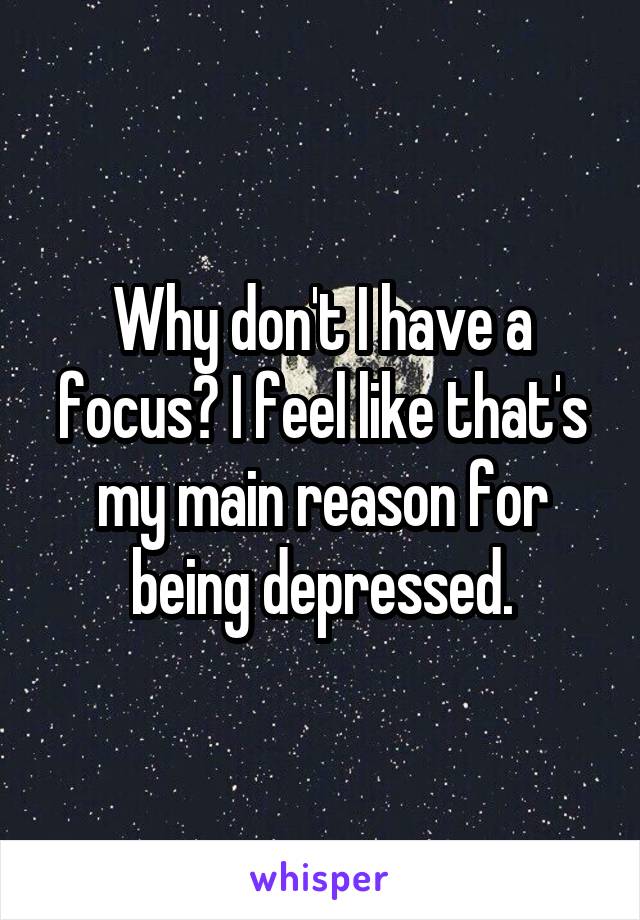 Why don't I have a focus? I feel like that's my main reason for being depressed.