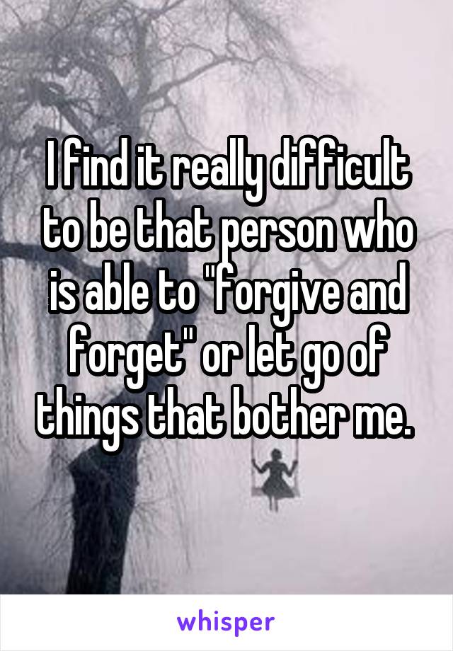 I find it really difficult to be that person who is able to "forgive and forget" or let go of things that bother me. 
