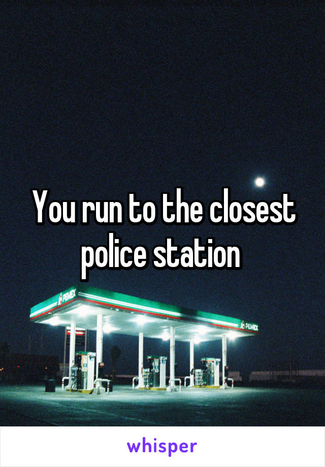 You run to the closest police station 