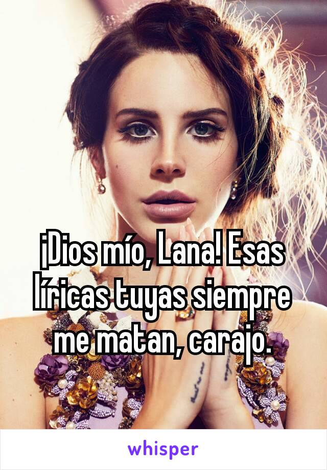 ¡Dios mío, Lana! Esas líricas tuyas siempre me matan, carajo.