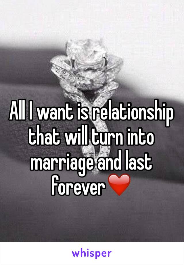 All I want is relationship that will turn into marriage and last forever❤️