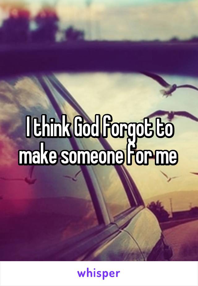 I think God forgot to make someone for me 