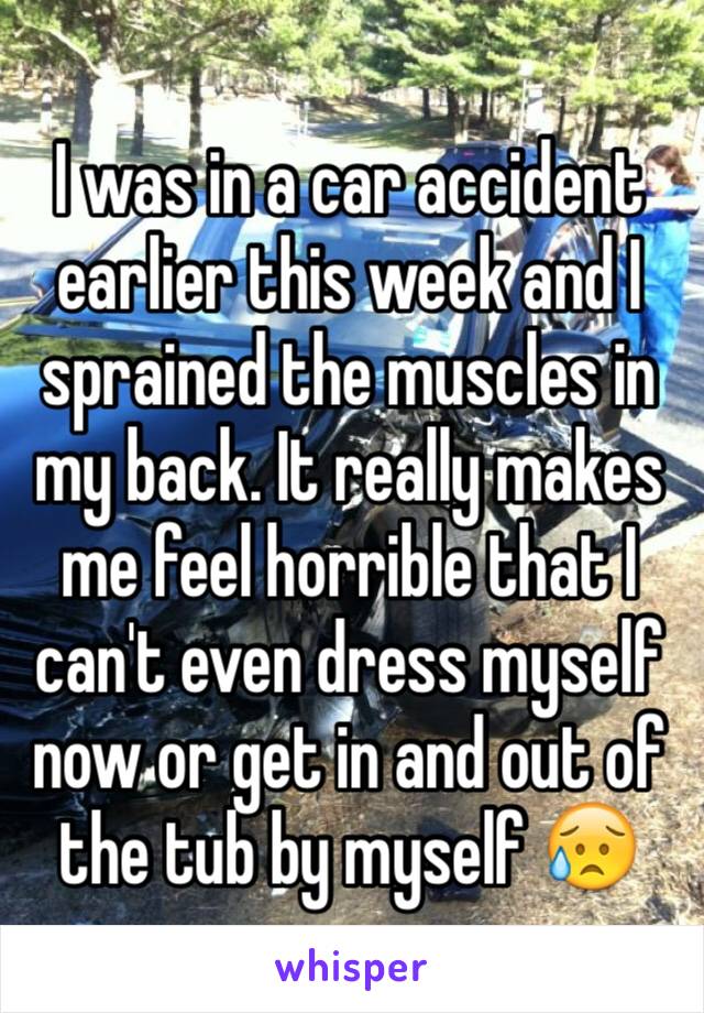 I was in a car accident earlier this week and I sprained the muscles in my back. It really makes me feel horrible that I can't even dress myself now or get in and out of the tub by myself 😥