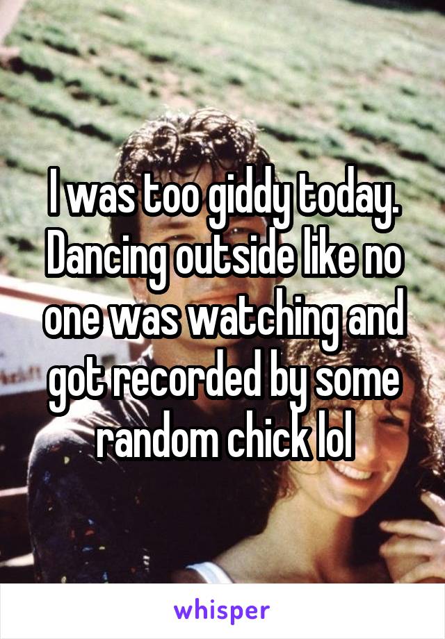 I was too giddy today. Dancing outside like no one was watching and got recorded by some random chick lol