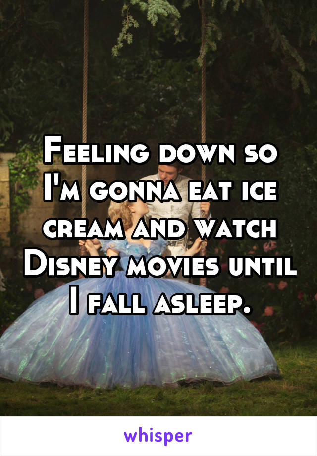 Feeling down so I'm gonna eat ice cream and watch Disney movies until I fall asleep.