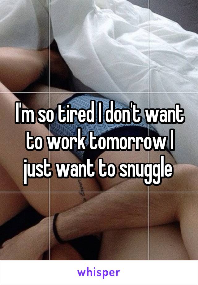 I'm so tired I don't want to work tomorrow I just want to snuggle 