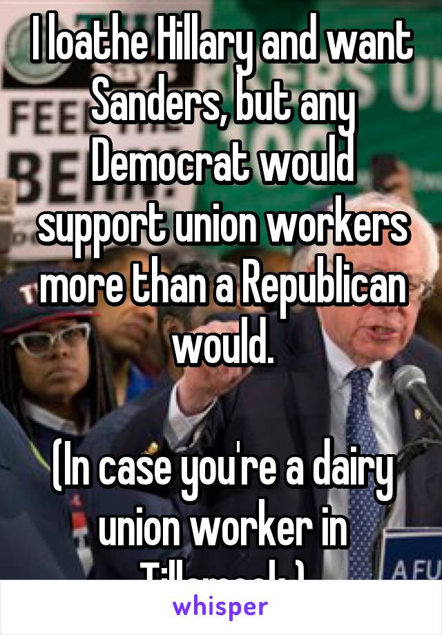 I loathe Hillary and want Sanders, but any Democrat would support union workers more than a Republican would.

(In case you're a dairy union worker in Tillamook.)