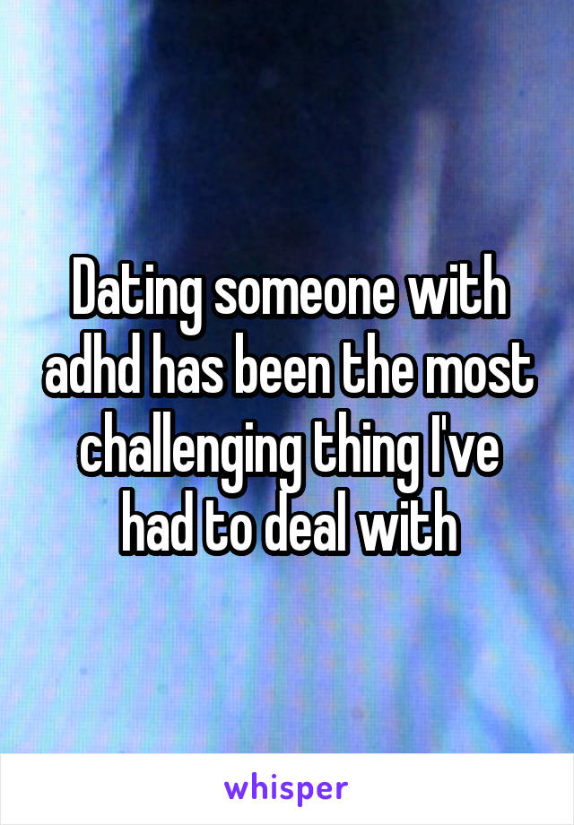 Dating someone with adhd has been the most challenging thing I've had to deal with