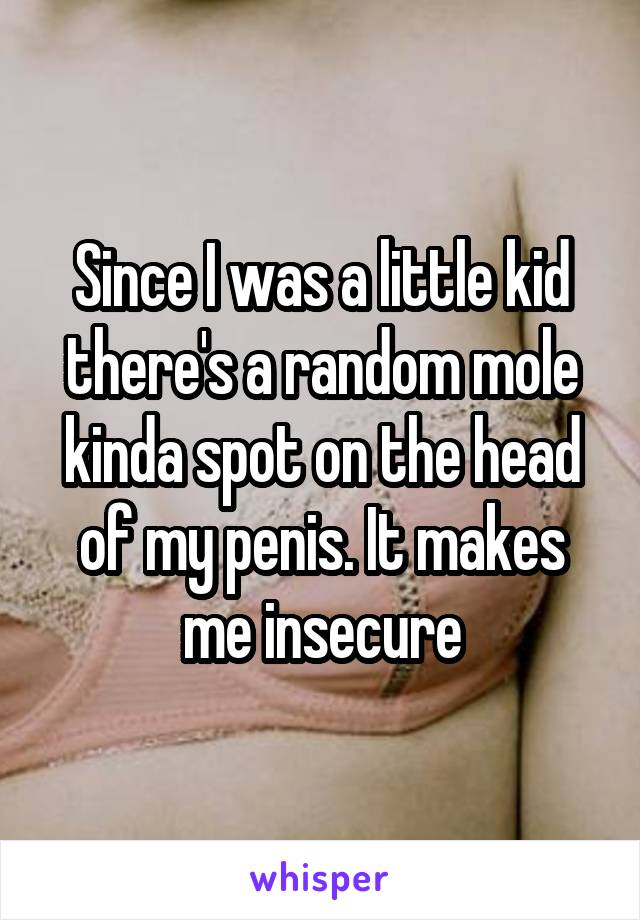 Since I was a little kid there's a random mole kinda spot on the head of my penis. It makes me insecure