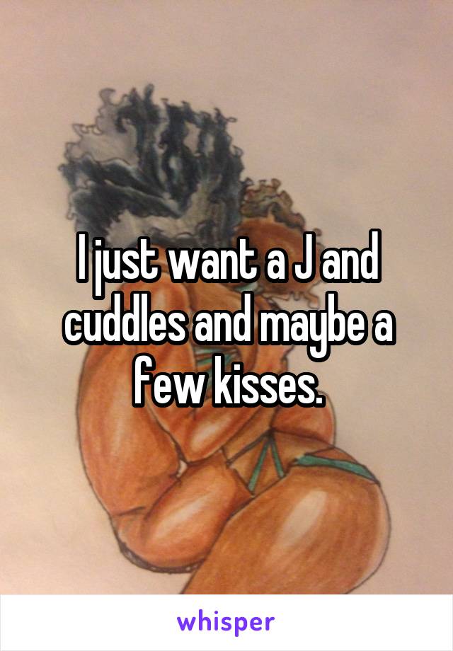 I just want a J and cuddles and maybe a few kisses.