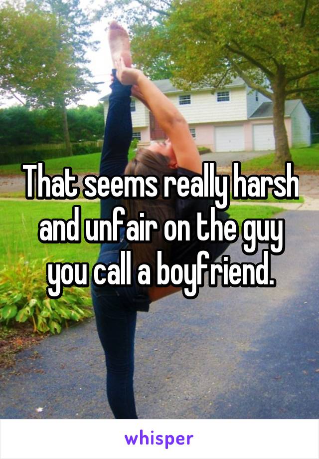 That seems really harsh and unfair on the guy you call a boyfriend.