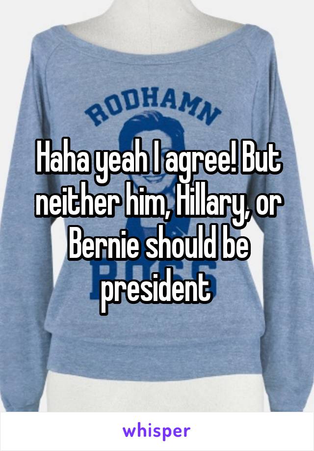 Haha yeah I agree! But neither him, Hillary, or Bernie should be president 