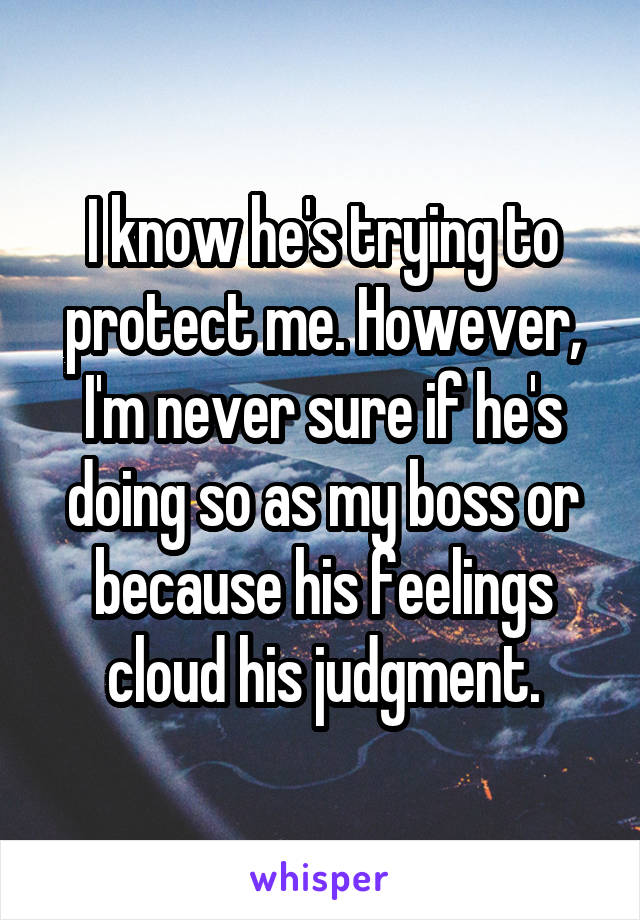 I know he's trying to protect me. However, I'm never sure if he's doing so as my boss or because his feelings cloud his judgment.