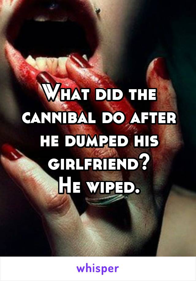 What did the cannibal do after he dumped his girlfriend?
He wiped.