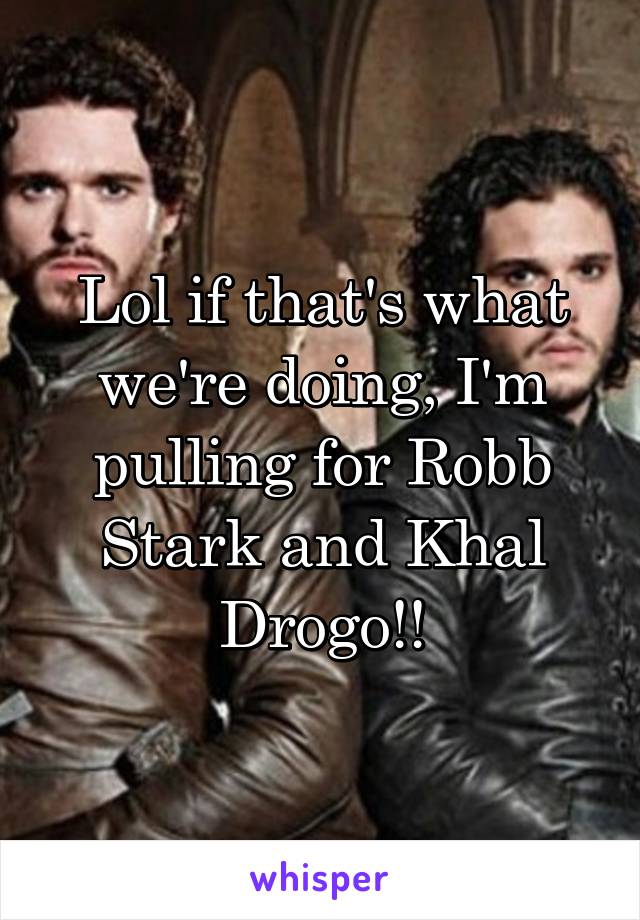 Lol if that's what we're doing, I'm pulling for Robb Stark and Khal Drogo!!