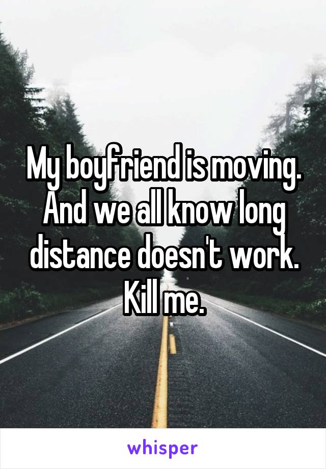 My boyfriend is moving. And we all know long distance doesn't work. Kill me.