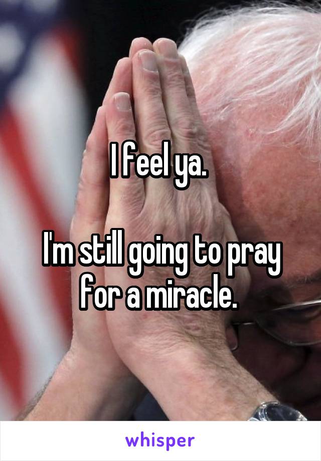 I feel ya. 

I'm still going to pray for a miracle. 