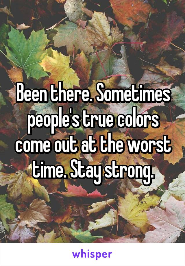 Been there. Sometimes people's true colors come out at the worst time. Stay strong.