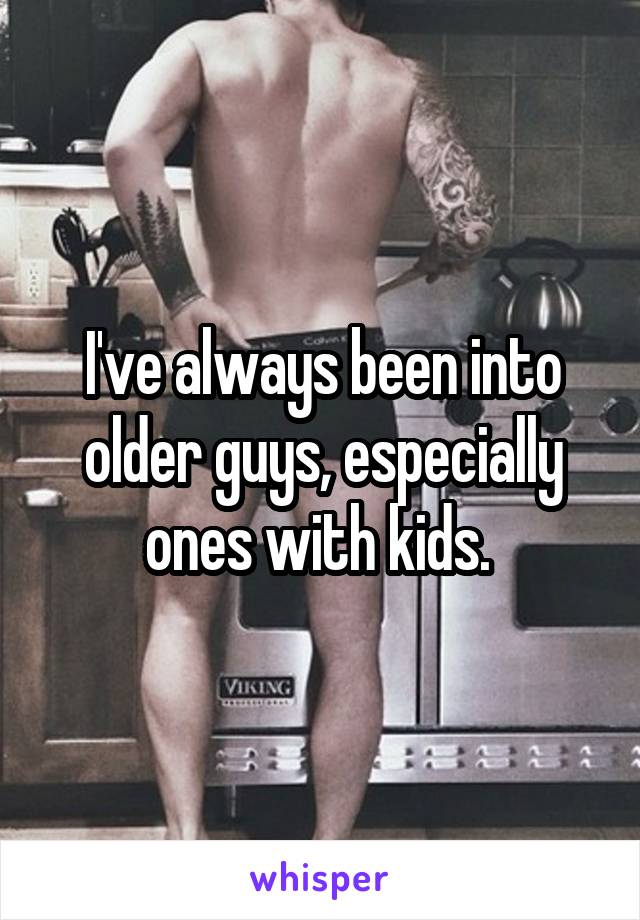 I've always been into older guys, especially ones with kids. 