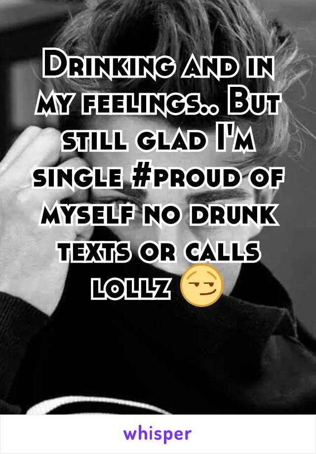 Drinking and in my feelings.. But still glad I'm single #proud of myself no drunk texts or calls lollz 😏