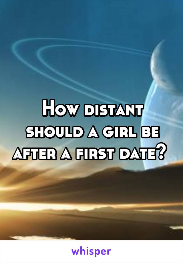 How distant should a girl be after a first date? 