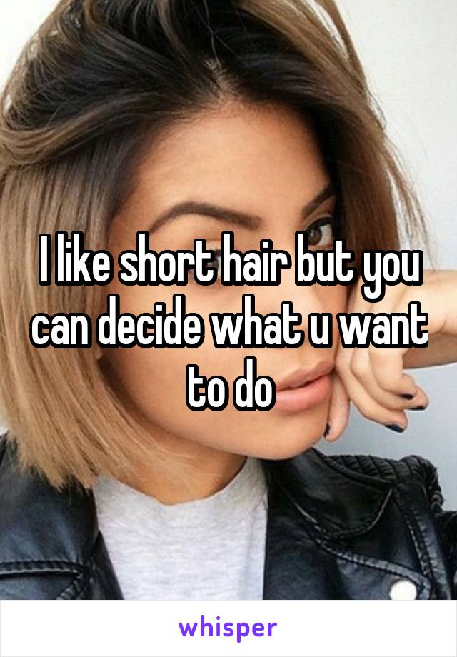 I like short hair but you can decide what u want to do