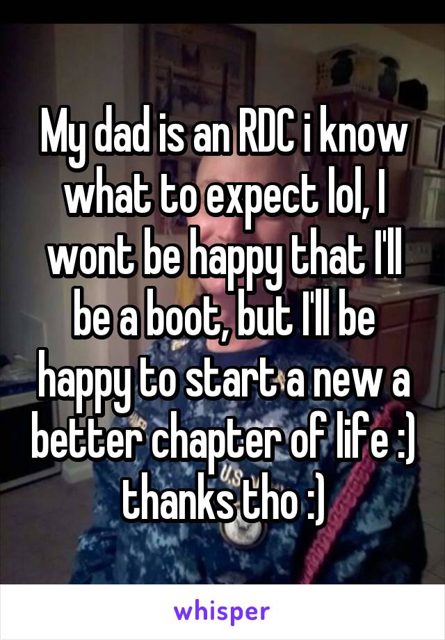 My dad is an RDC i know what to expect lol, I wont be happy that I'll be a boot, but I'll be happy to start a new a better chapter of life :) thanks tho :)