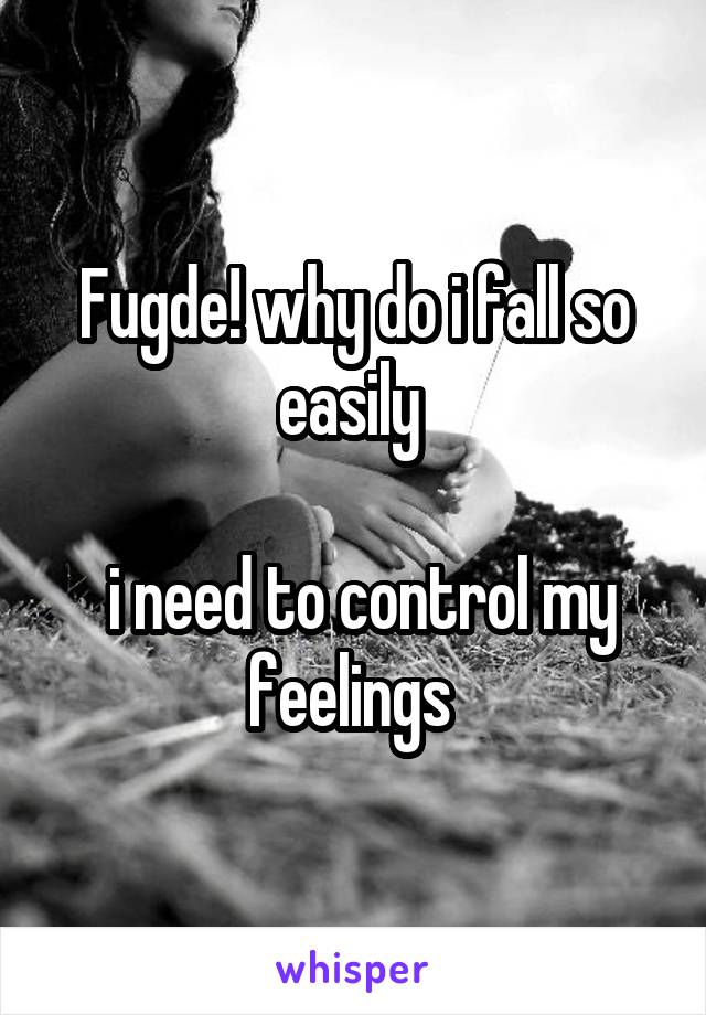 Fugde! why do i fall so easily 

 i need to control my feelings 