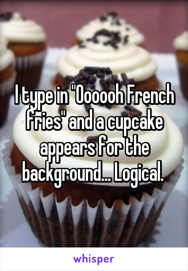 I type in "Oooooh French fries" and a cupcake appears for the background... Logical. 