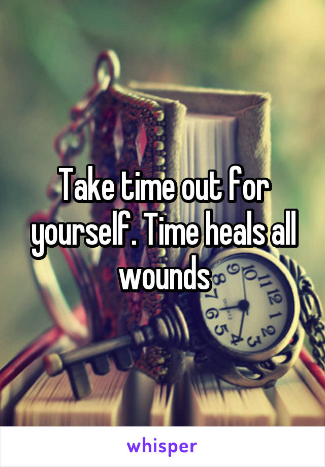 Take time out for yourself. Time heals all wounds