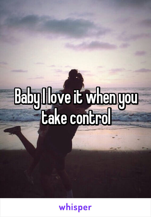 Baby I love it when you take control