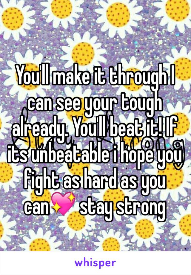 You'll make it through I can see your tough already. You'll beat it! If its unbeatable i hope you fight as hard as you can💖 stay strong 