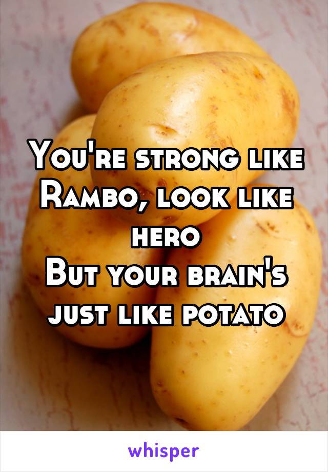 You're strong like Rambo, look like hero
But your brain's just like potato
