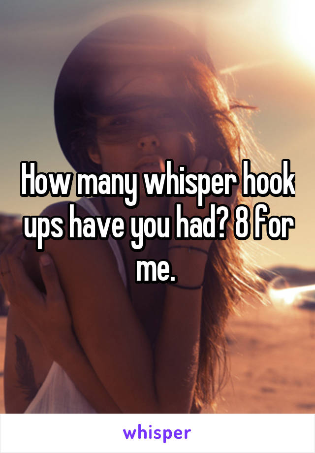 How many whisper hook ups have you had? 8 for me. 