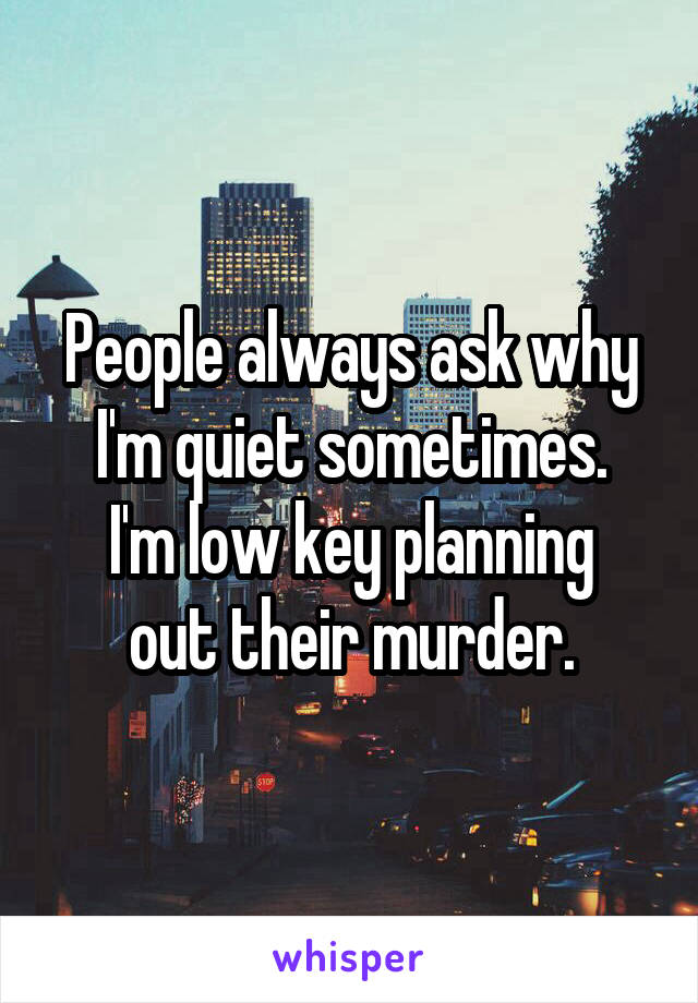 People always ask why I'm quiet sometimes.
I'm low key planning out their murder.