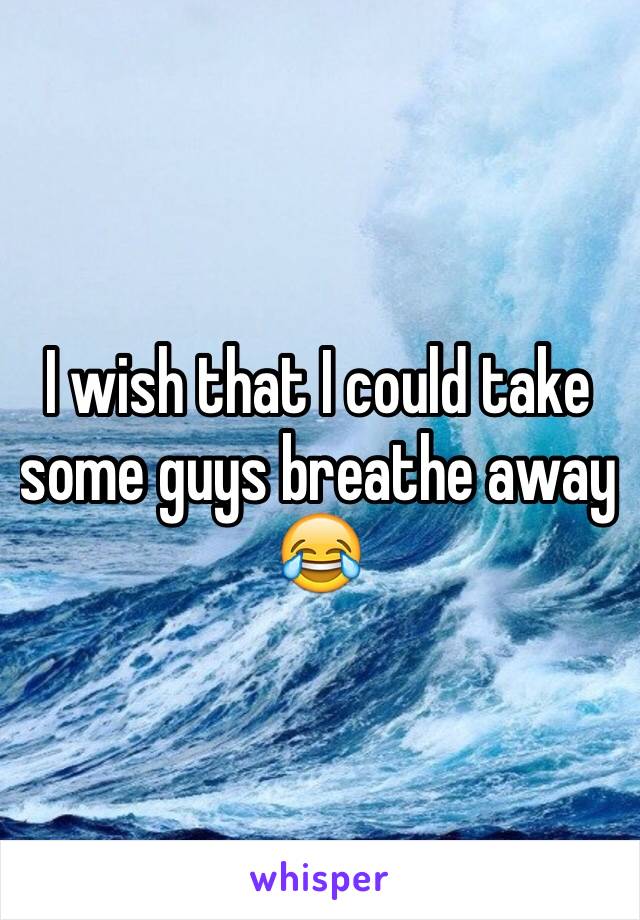 I wish that I could take some guys breathe away 😂