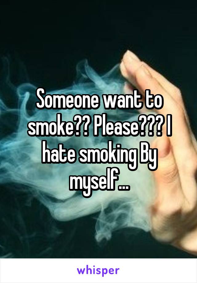 Someone want to smoke?? Please??? I hate smoking By myself...