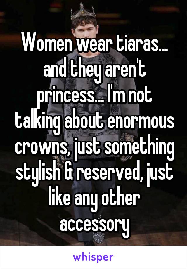 Women wear tiaras... and they aren't princess... I'm not talking about enormous crowns, just something stylish & reserved, just like any other accessory