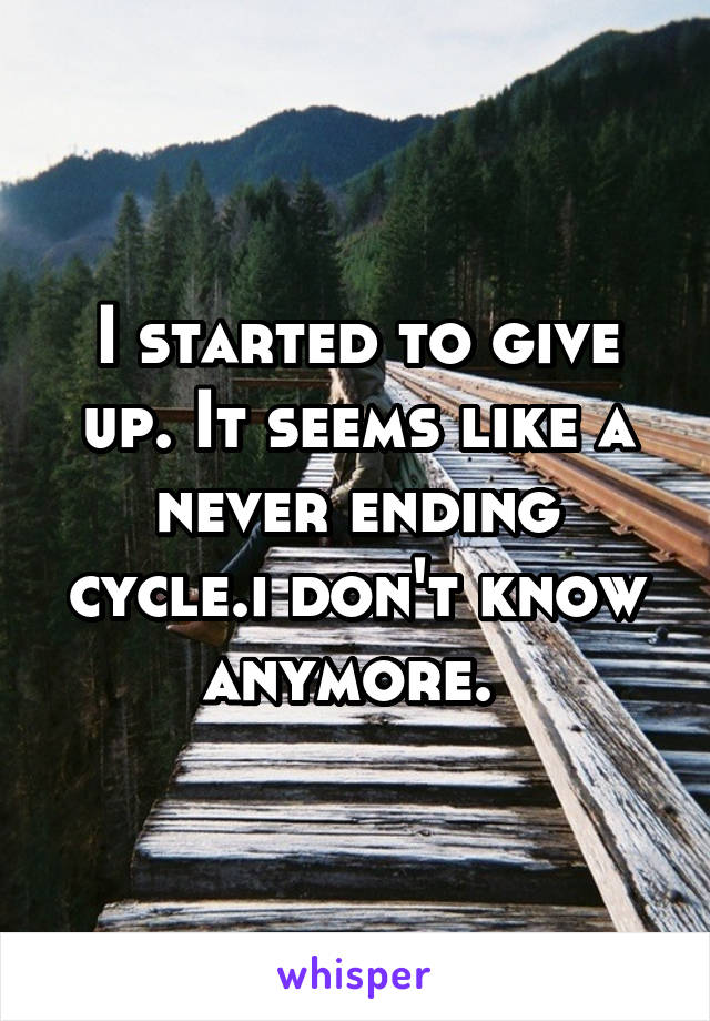 I started to give up. It seems like a never ending cycle.i don't know anymore. 