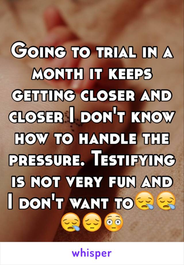 Going to trial in a month it keeps getting closer and closer I don't know how to handle the pressure. Testifying is not very fun and I don't want to😪😪😪😔😳