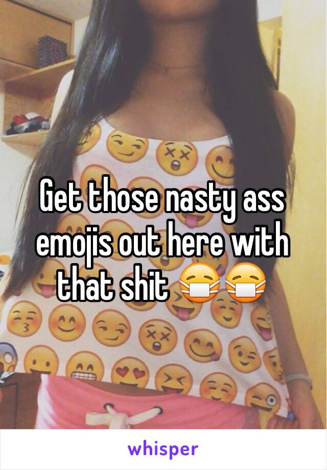 Get those nasty ass emojis out here with that shit 😷😷