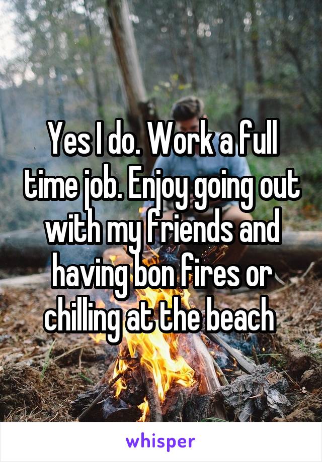 Yes I do. Work a full time job. Enjoy going out with my friends and having bon fires or chilling at the beach 