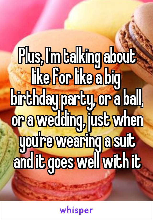 Plus, I'm talking about like for like a big  birthday party, or a ball, or a wedding, just when you're wearing a suit and it goes well with it