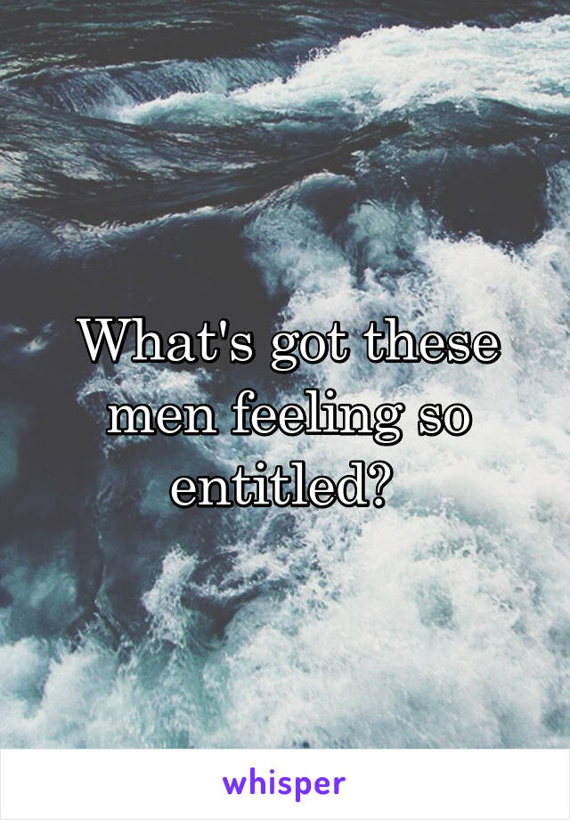 What's got these men feeling so entitled? 