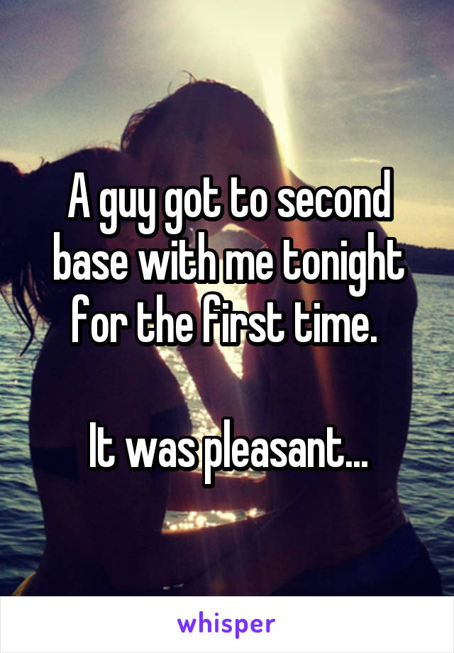 A guy got to second base with me tonight for the first time. 

It was pleasant...