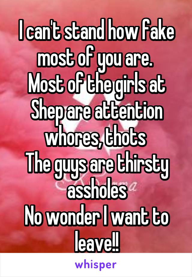 I can't stand how fake most of you are. 
Most of the girls at Shep are attention whores, thots 
The guys are thirsty assholes
No wonder I want to leave!!